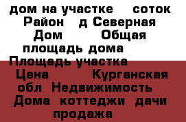 дом на участке 19 соток › Район ­ д.Северная › Дом ­ 36 › Общая площадь дома ­ 40 › Площадь участка ­ 1 900 › Цена ­ 600 - Курганская обл. Недвижимость » Дома, коттеджи, дачи продажа   